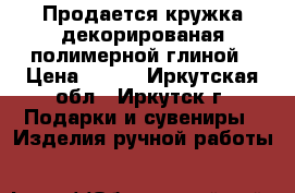 Продается кружка декорированая полимерной глиной › Цена ­ 250 - Иркутская обл., Иркутск г. Подарки и сувениры » Изделия ручной работы   